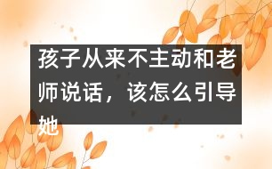孩子從來不主動和老師說話，該怎么引導(dǎo)她