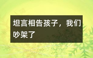 坦言相告：孩子，我們吵架了
