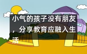 小氣的孩子沒有朋友，分享教育應(yīng)融入生活