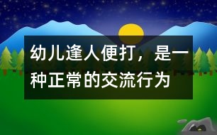 幼兒“逢人便打”，是一種正常的交流行為