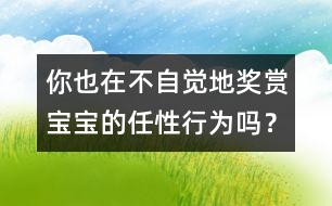 你也在不自覺地獎(jiǎng)賞寶寶的任性行為嗎？