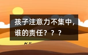 孩子注意力不集中，誰的責(zé)任？？？