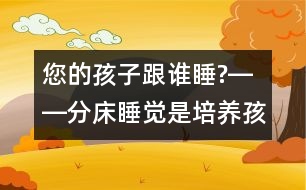 您的孩子跟誰睡?――分床睡覺是培養(yǎng)孩子獨(dú)立自主性最佳的時(shí)機(jī)！