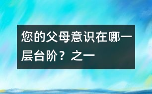您的父母意識(shí)在哪一層臺(tái)階？（之一）