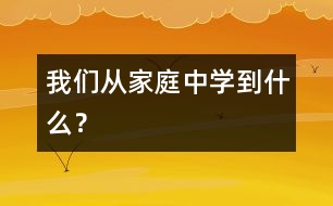我們從家庭中學(xué)到什么？