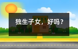 獨(dú)生子女，好嗎？