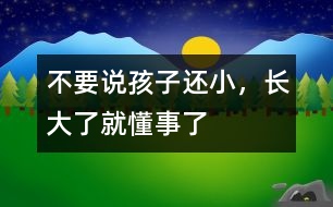不要說孩子還小，長(zhǎng)大了就懂事了