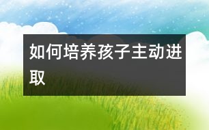 如何培養(yǎng)孩子主動進(jìn)取
