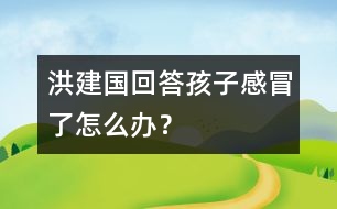 洪建國回答：孩子感冒了怎么辦？