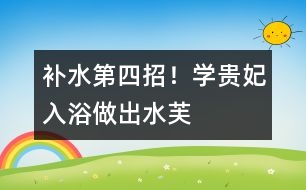 補(bǔ)水第四招！學(xué)“貴妃入浴”、做“出水芙蓉”