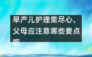 早產(chǎn)兒護(hù)理需盡心，父母應(yīng)注意哪些要點(diǎn)呢