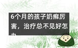 6個(gè)月的孩子奶癬厲害，治療總不見(jiàn)好怎辦