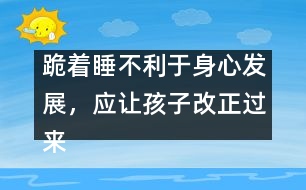 跪著睡不利于身心發(fā)展，應(yīng)讓孩子改正過來――陳福國回