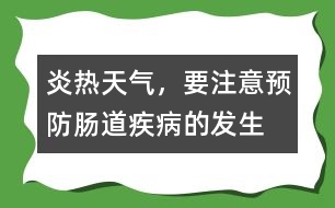 炎熱天氣，要注意預防腸道疾病的發(fā)生