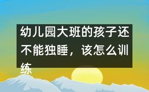 幼兒園大班的孩子還不能獨(dú)睡，該怎么訓(xùn)練