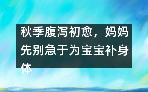 秋季腹瀉初愈，媽媽先別急于為寶寶補身體