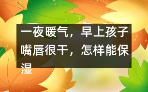 一夜暖氣，早上孩子嘴唇很干，怎樣能保濕