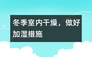 冬季室內(nèi)干燥，做好加濕措施