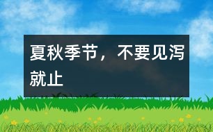 夏秋季節(jié)，不要見瀉就止