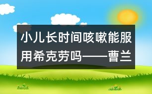 小兒長(zhǎng)時(shí)間咳嗽能服用?？藙趩屺D―曹蘭芳回答