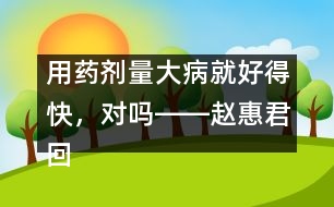 用藥劑量大病就好得快，對嗎――趙惠君回答