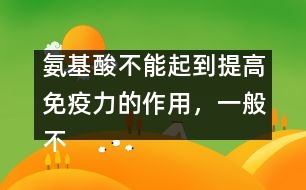 氨基酸不能起到提高免疫力的作用，一般不提倡服用――