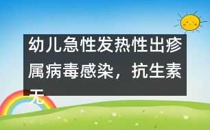 幼兒急性發(fā)熱性出疹屬病毒感染，抗生素?zé)o特效