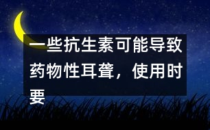 一些抗生素可能導致藥物性耳聾，使用時要慎重