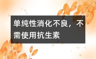 單純性消化不良，不需使用抗生素