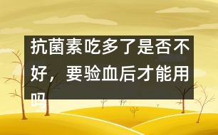 抗菌素吃多了是否不好，要驗血后才能用嗎