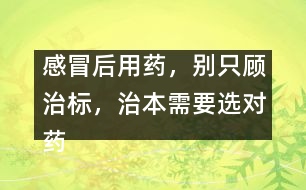 感冒后用藥，別只顧治標(biāo)，治本需要選對(duì)藥