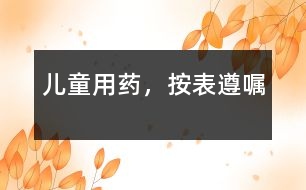 兒童用藥，按“表”遵“囑”