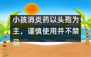 小孩消炎藥以頭孢為主，謹慎使用并不禁忌