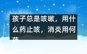 孩子總是咳嗽，用什么藥止咳，消炎用何藥