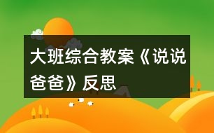 大班綜合教案《說(shuō)說(shuō)爸爸》反思
