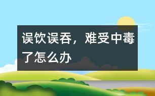 誤飲誤吞，難受中毒了怎么辦