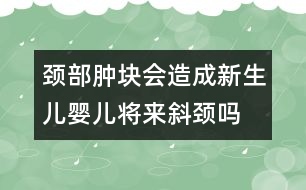 頸部腫塊會(huì)造成新生兒、嬰兒將來(lái)斜頸嗎