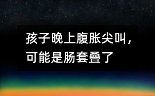 孩子晚上腹脹尖叫，可能是腸套疊了