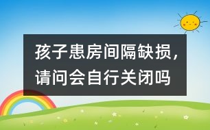 孩子患房間隔缺損，請問會自行關(guān)閉嗎
