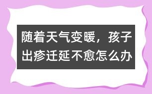 隨著天氣變暖，孩子出疹遷延不愈怎么辦