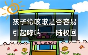 孩子常咳嗽是否容易引起哮喘――陸權回答
