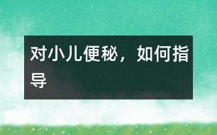 對小兒便秘，如何指導