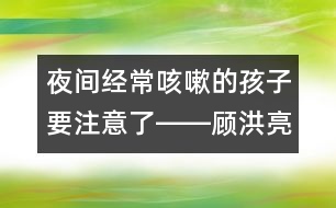 夜間經常咳嗽的孩子要注意了――顧洪亮回答
