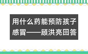 用什么藥能預防孩子感冒――顧洪亮回答