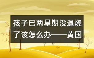 孩子已兩星期沒(méi)退燒了該怎么辦――黃國(guó)英回答