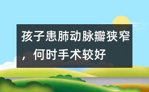 孩子患肺動(dòng)脈瓣狹窄，何時(shí)手術(shù)較好