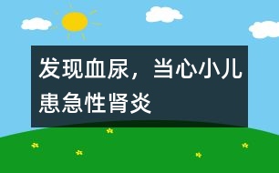發(fā)現(xiàn)血尿，當(dāng)心小兒患急性腎炎