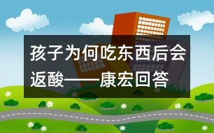 孩子為何吃東西后會(huì)返酸――康宏回答