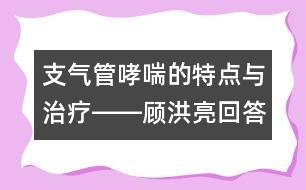 支氣管哮喘的特點(diǎn)與治療――顧洪亮回答