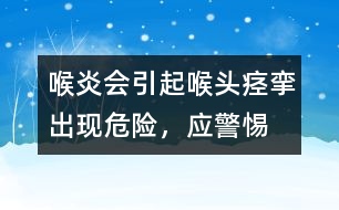 喉炎會引起喉頭痙攣出現(xiàn)危險，應(yīng)警惕